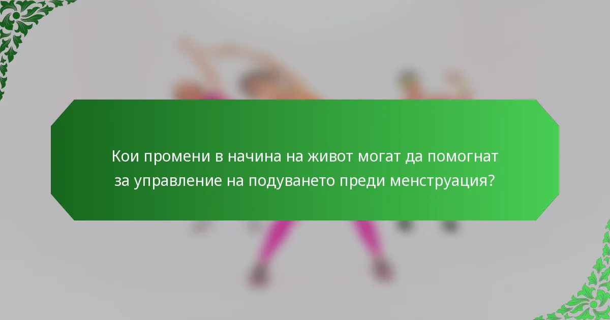 Кои промени в начина на живот могат да помогнат за управление на подуването преди менструация?