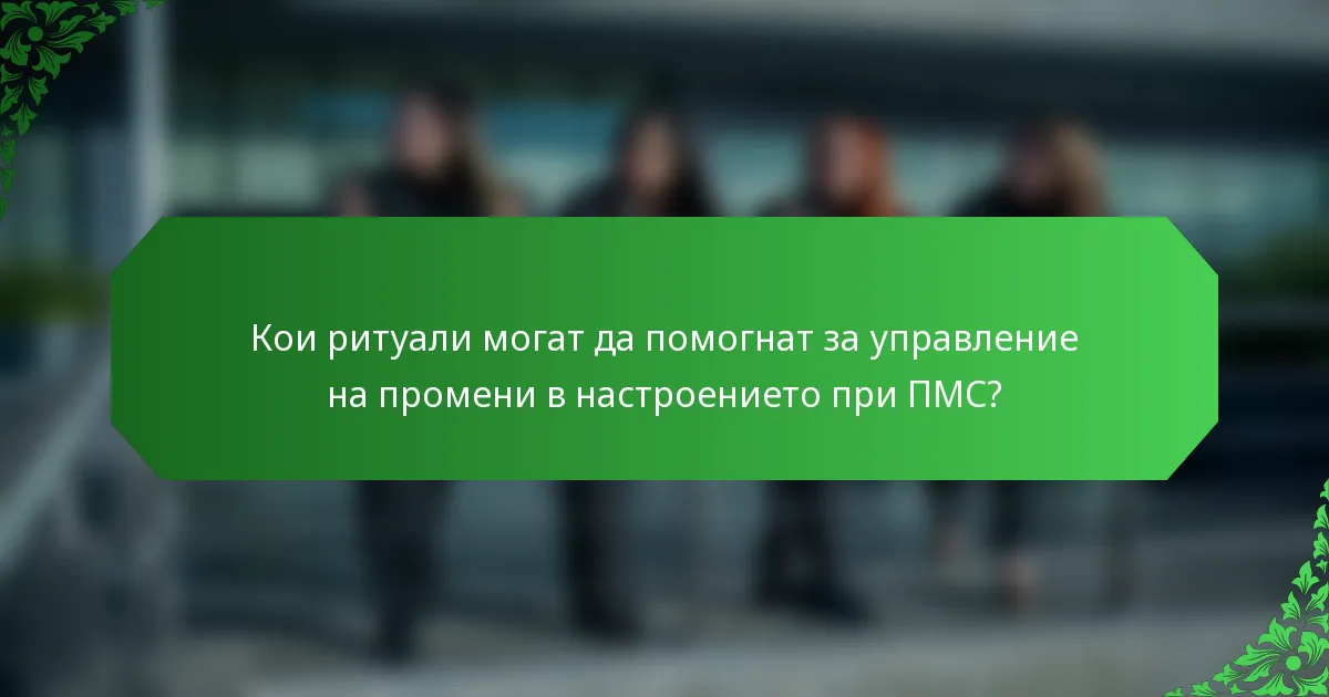Кои ритуали могат да помогнат за управление на промени в настроението при ПМС?