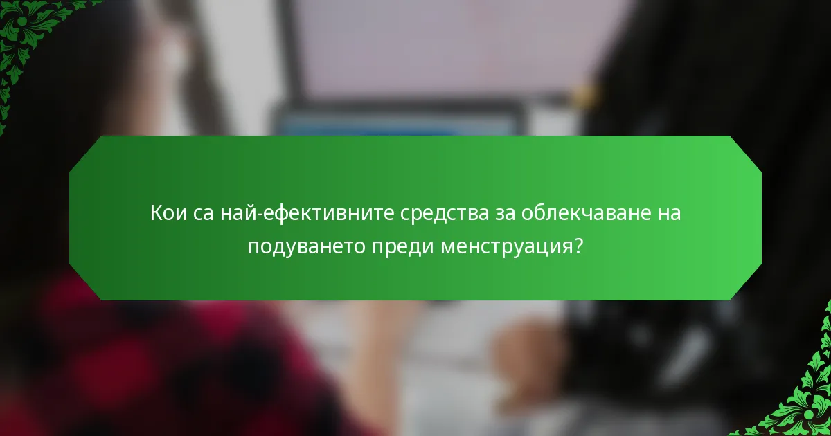 Кои са най-ефективните средства за облекчаване на подуването преди менструация?