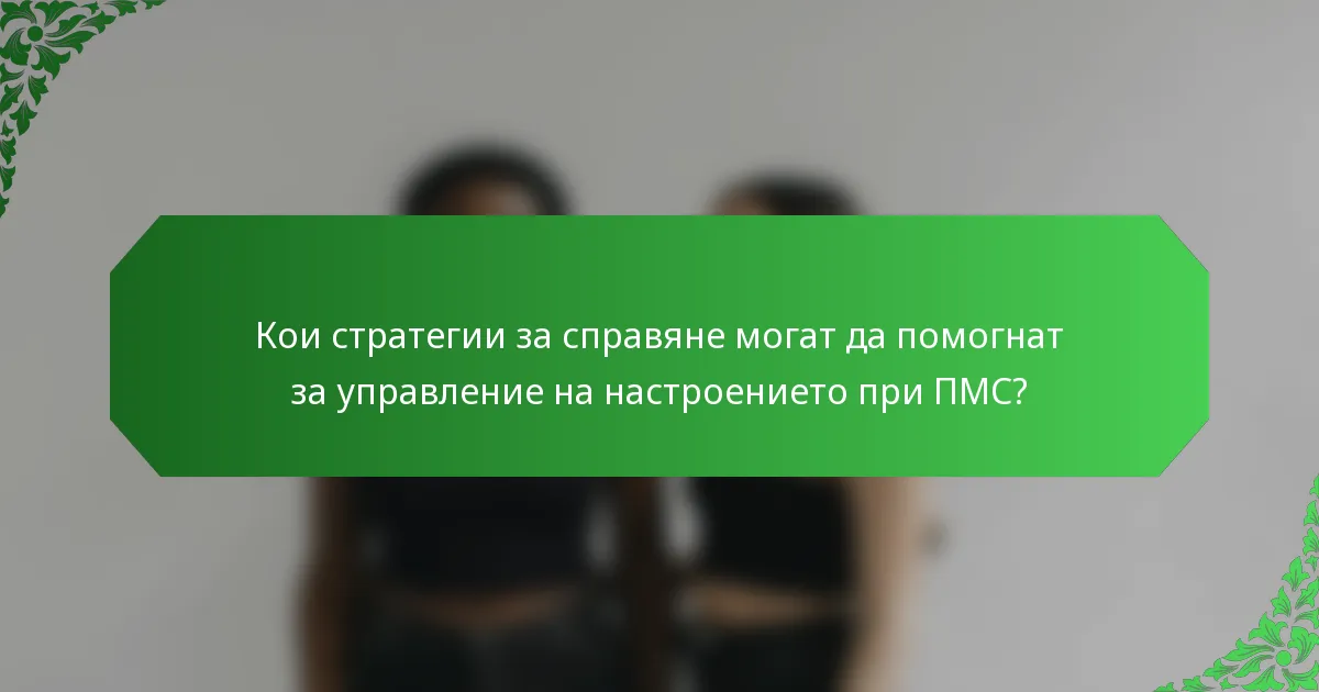 Кои стратегии за справяне могат да помогнат за управление на настроението при ПМС?