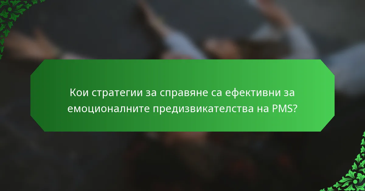 Кои стратегии за справяне са ефективни за емоционалните предизвикателства на PMS?