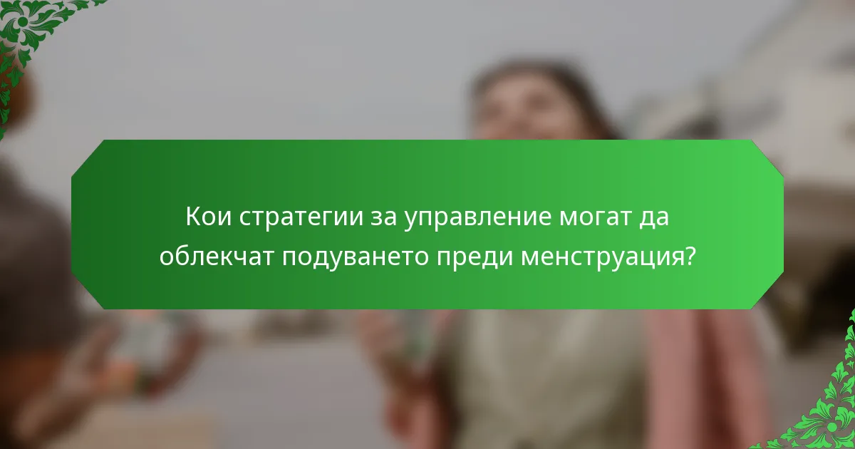 Кои стратегии за управление могат да облекчат подуването преди менструация?