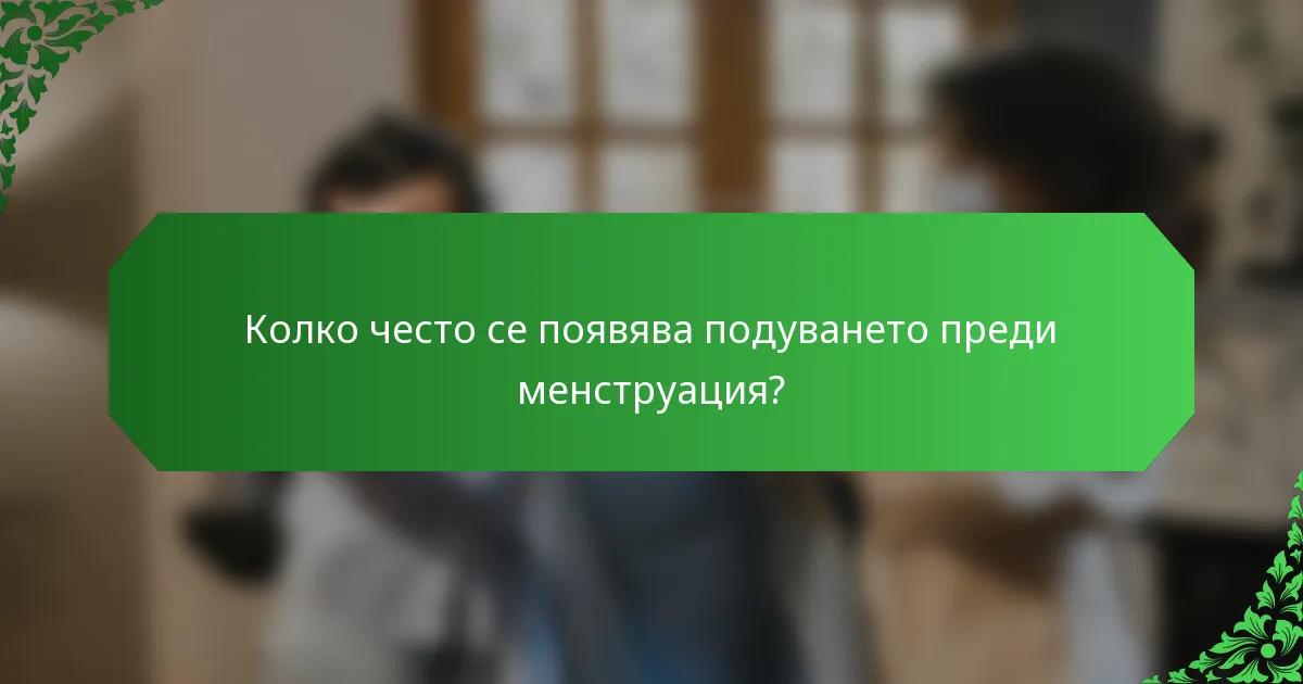 Колко често се появява подуването преди менструация?